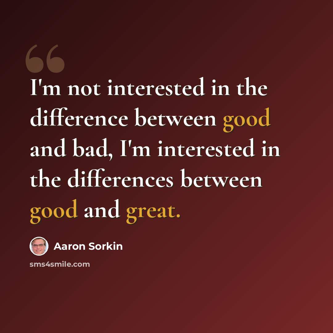 “I'm not interested in the difference between good and bad, I'm interested in the differences between good and great.” quote by Aaron Sorkin