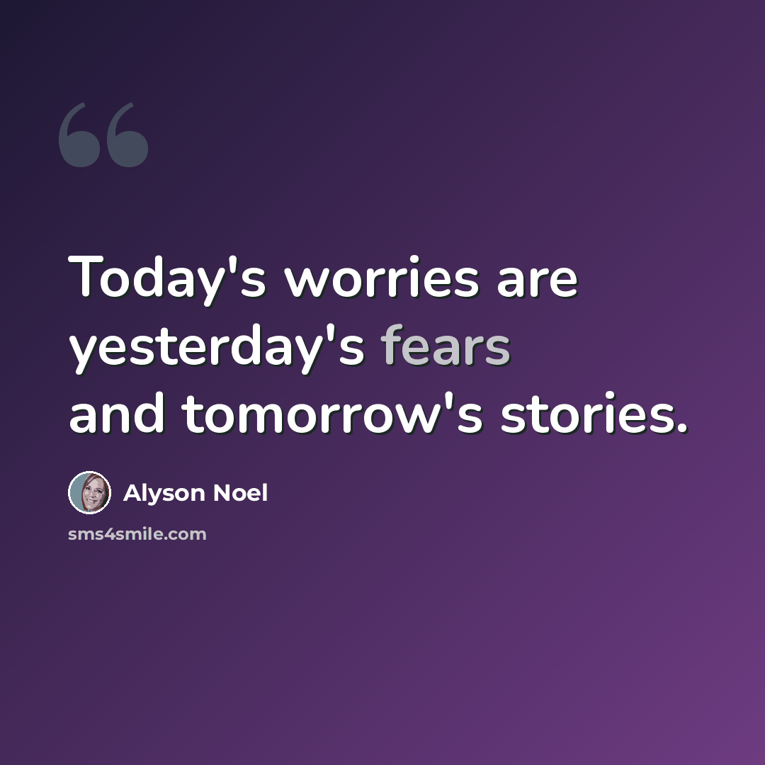 “Today's worries are yesterday's fears and tomorrow's stories.” quote by Alyson Noel