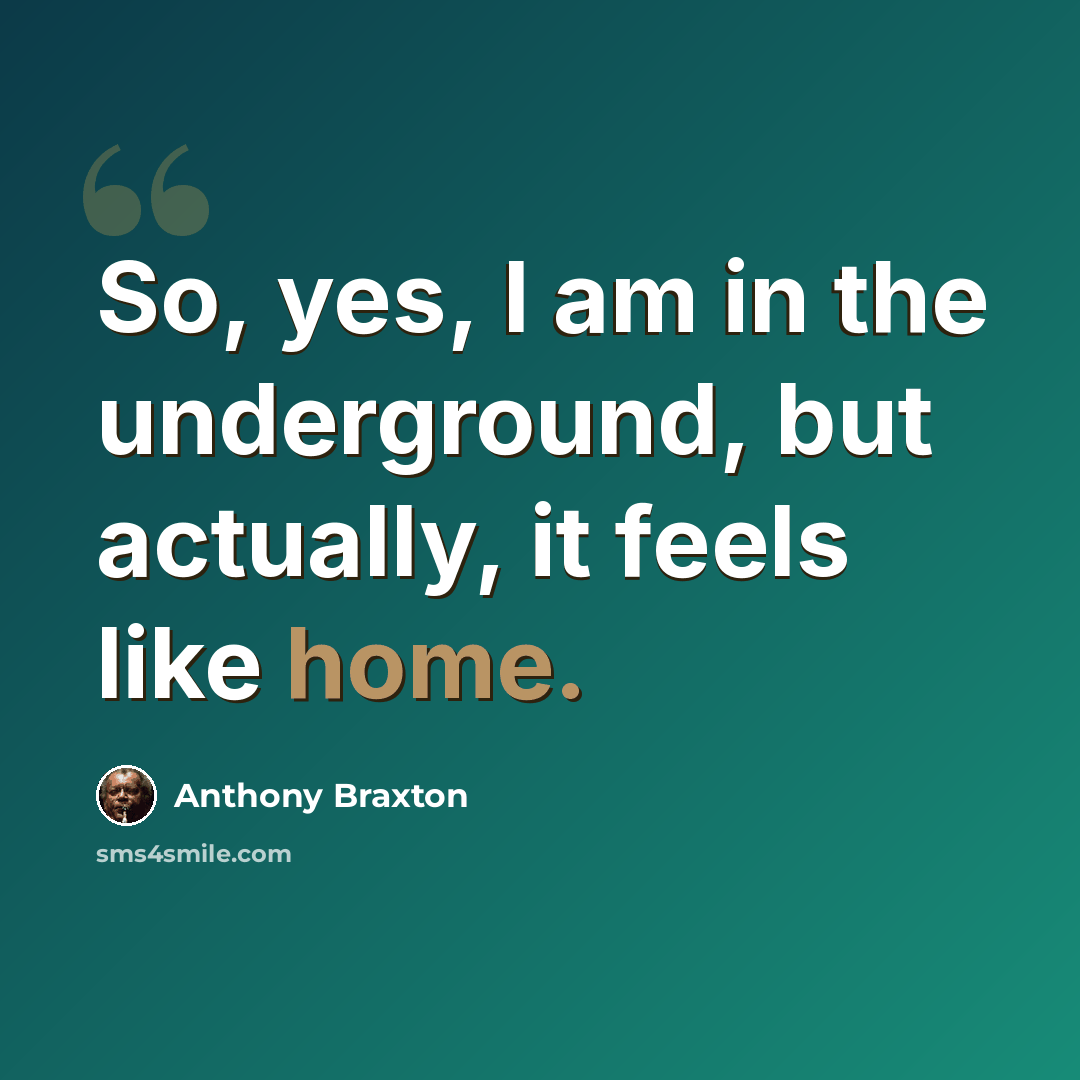 “So, yes, I am in the underground, but actually, it feels like home.” quote by Anthony Braxton