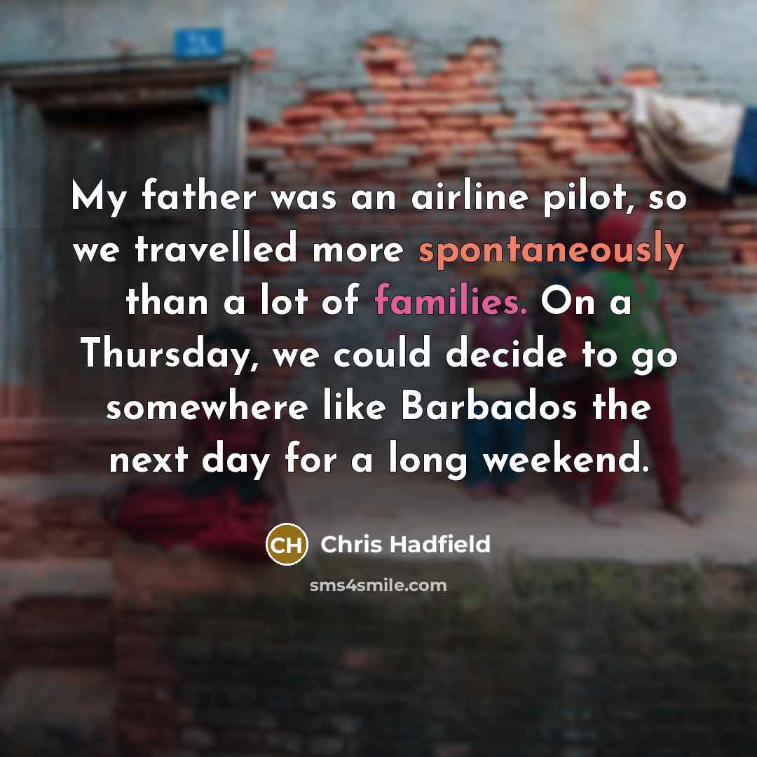 “My father was an airline pilot, so we travelled more spontaneously than a lot of families. On a Thursday, we could decide to go somewhere like Barbados the next day for a long weekend.” quote by Chris Hadfield