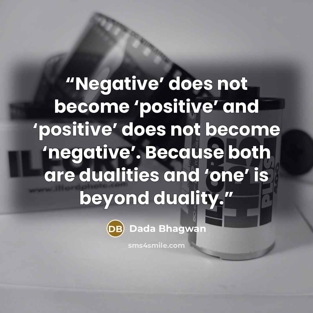 “Negative’ does not become ‘positive’ and ‘positive’ does not become ‘negative’. Because both are dualities and ‘one’ is beyond duality.” quote by Dada Bhagwan