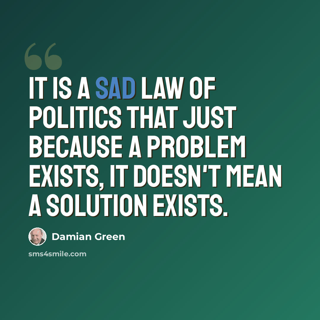 “It is a sad law of politics that just because a problem exists, it doesn't mean a solution exists.” quote by Damian Green