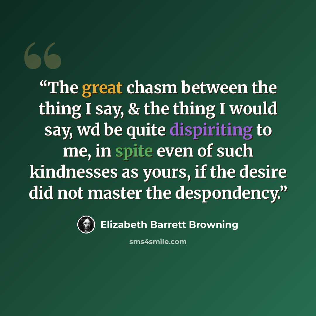 “The great chasm between the thing I say, & the thing I would say, wd be quite dispiriting to me, in spite even of such kindnesses as yours, if the desire did not master the despondency.” quote by Elizabeth Barrett Browning
