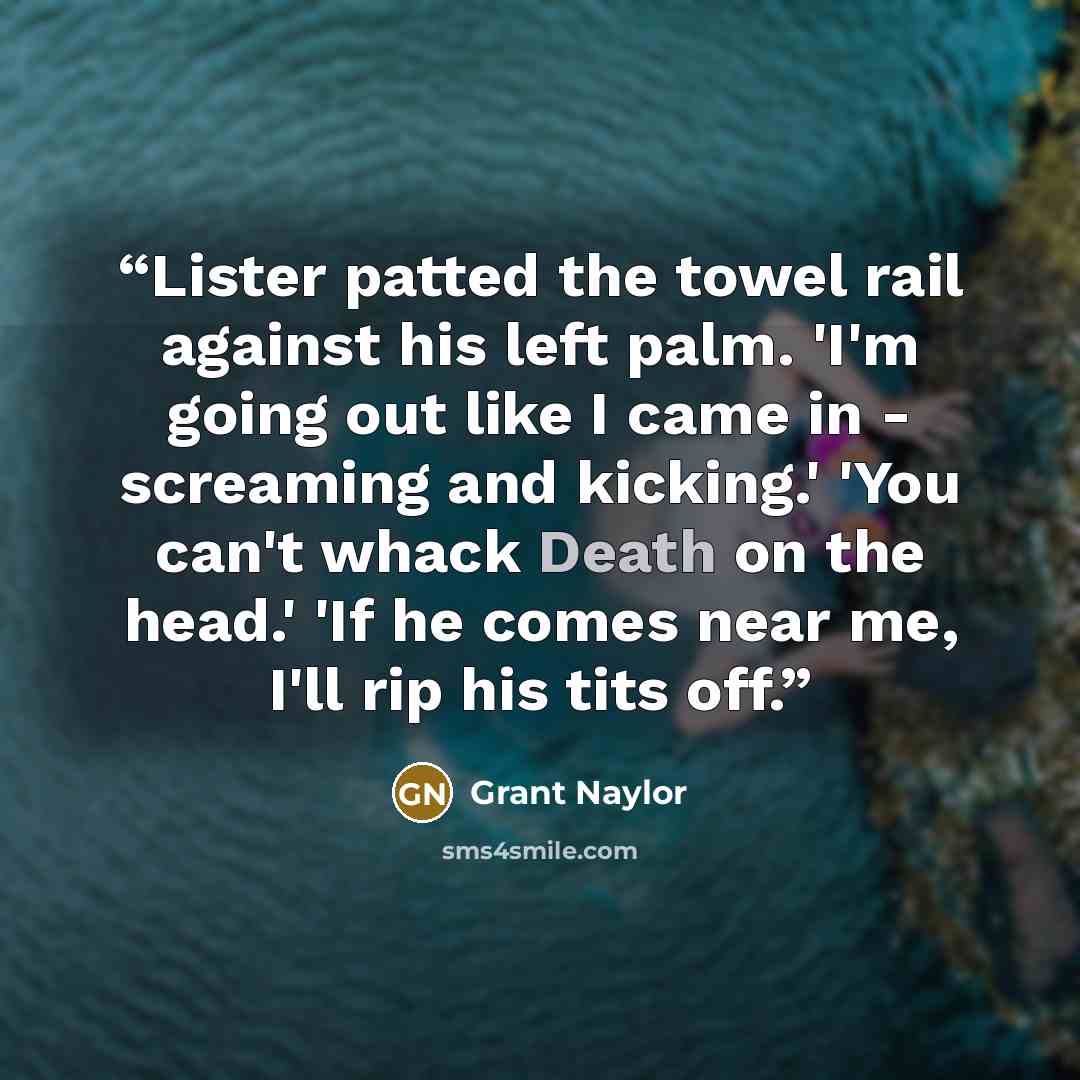 “Lister patted the towel rail against his left palm. 'I'm going out like I came in - screaming and kicking.' 'You can't whack Death on the head.' 'If he comes near me, I'll rip his tits off.” quote by Grant Naylor