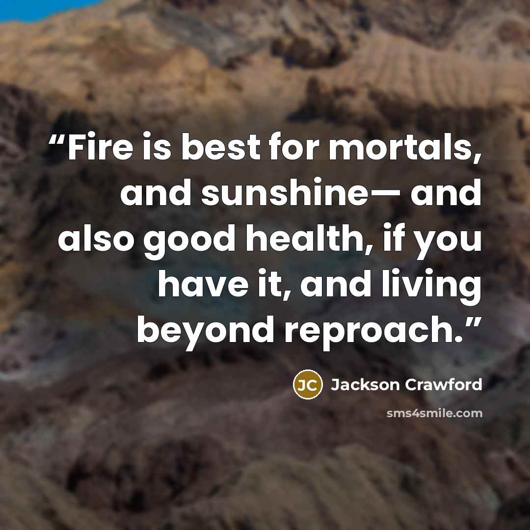 “Fire is best for mortals, and sunshine— and also good health, if you have it, and living beyond reproach.” quote by Jackson Crawford