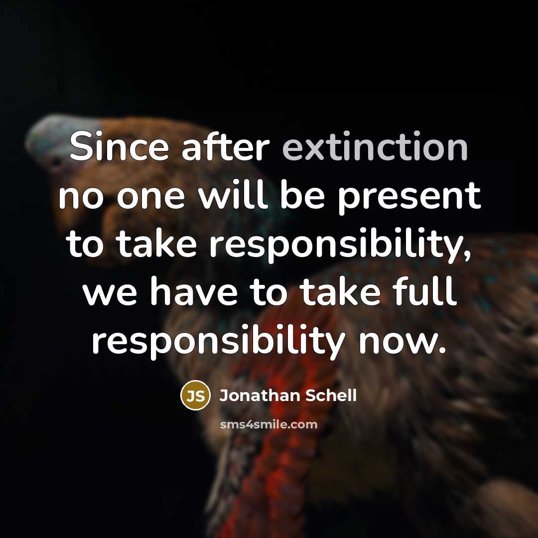 “Since after extinction no one will be present to take responsibility, we have to take full responsibility now.” quote by Jonathan Schell