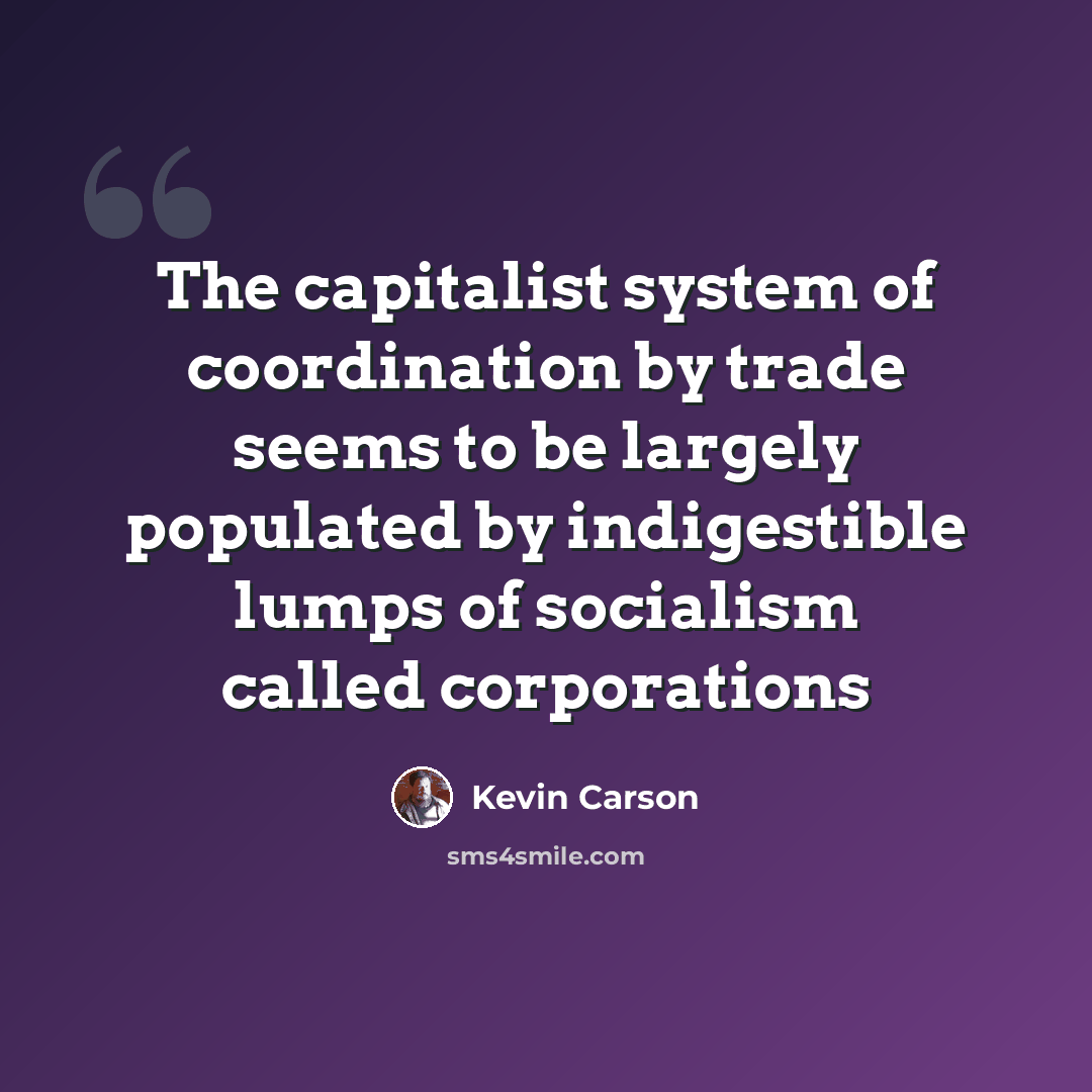 “The capitalist system of coordination by trade seems to be largely populated by indigestible lumps of socialism called corporations” quote by Kevin Carson