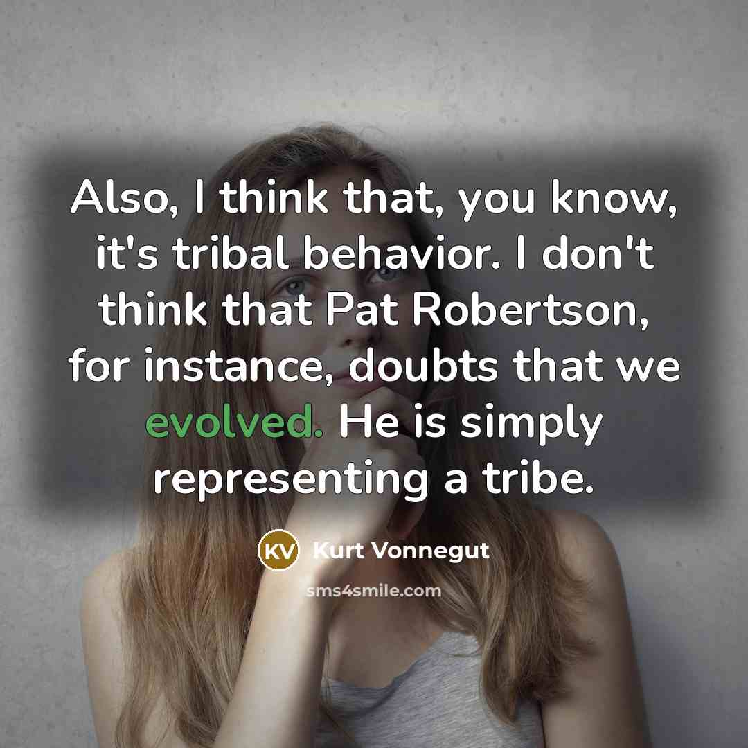 “Also, I think that, you know, it's tribal behavior. I don't think that Pat Robertson, for instance, doubts that we evolved. He is simply representing a tribe.” quote by Kurt Vonnegut