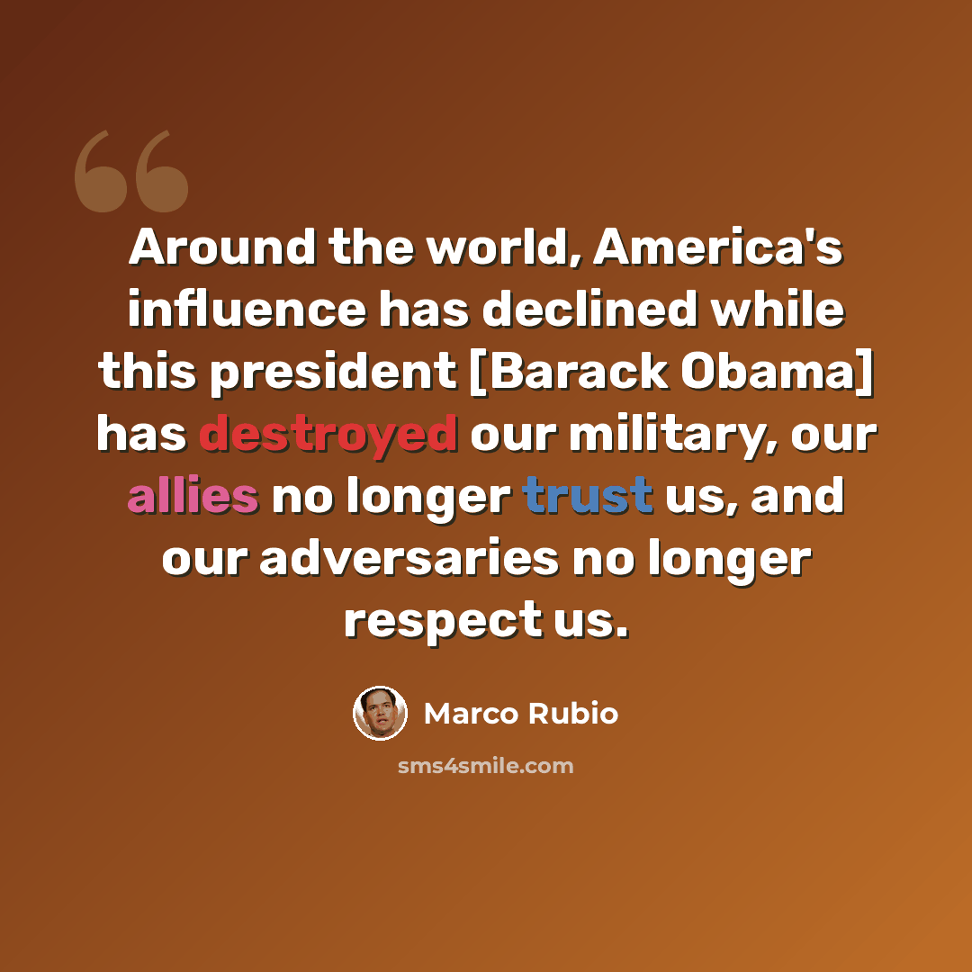 “Around the world, America's influence has declined while this president [Barack Obama] has destroyed our military, our allies no longer trust us, and our adversaries no longer respect us.” quote by Marco Rubio