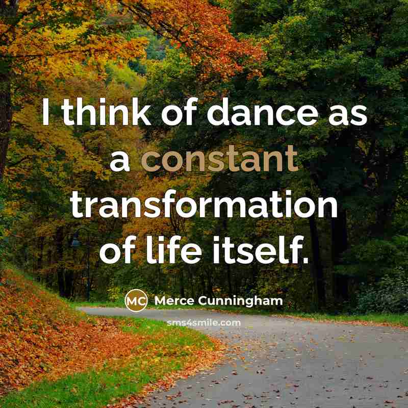 “I think of dance as a constant transformation of life itself.” quote by Merce Cunningham