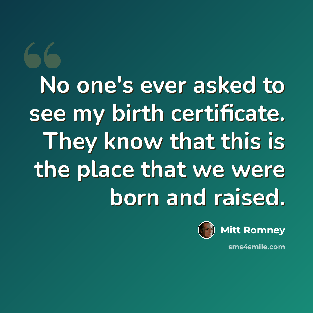 “No one's ever asked to see my birth certificate. They know that this is the place that we were born and raised.” quote by Mitt Romney