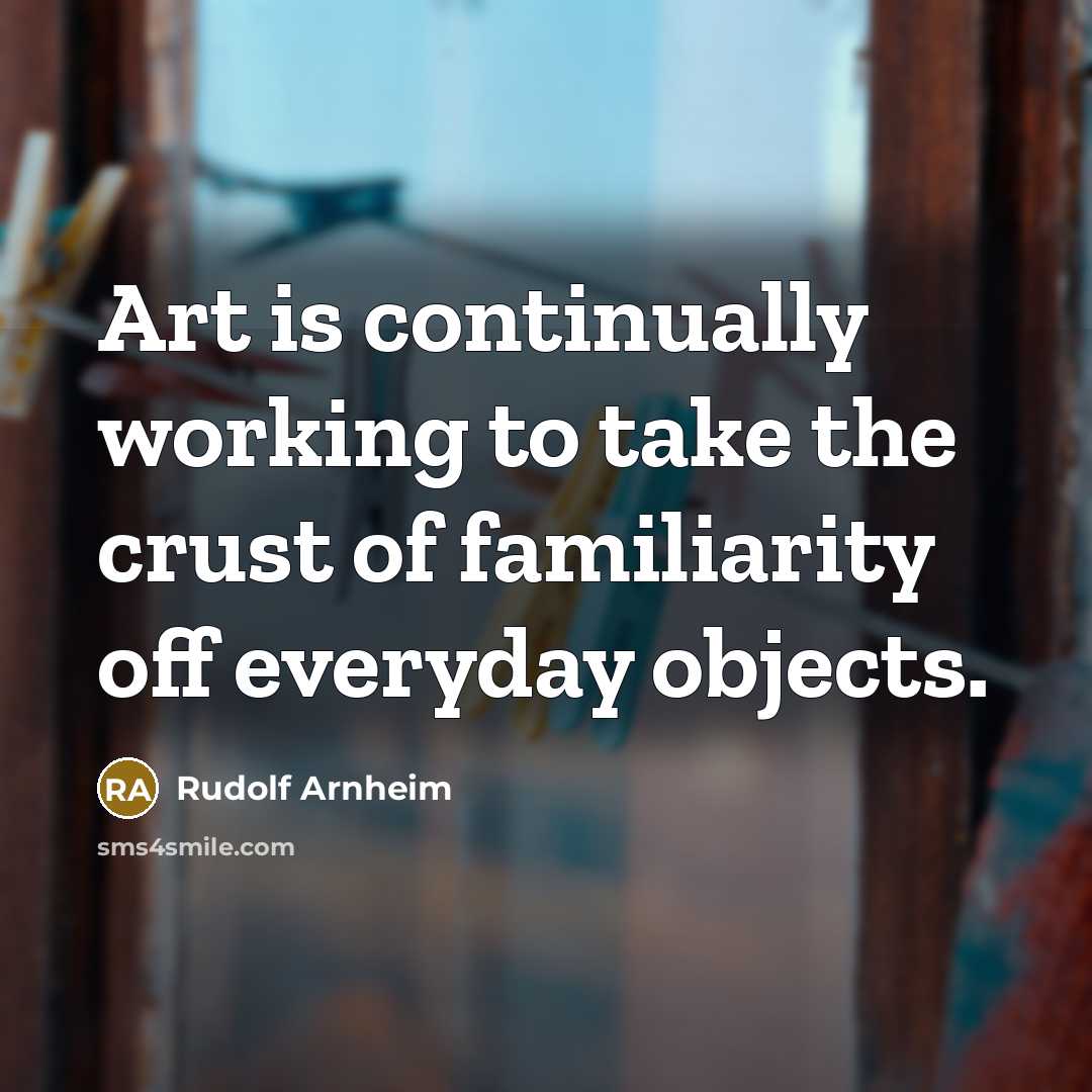 “Art is continually working to take the crust of familiarity off everyday objects.” quote by Rudolf Arnheim