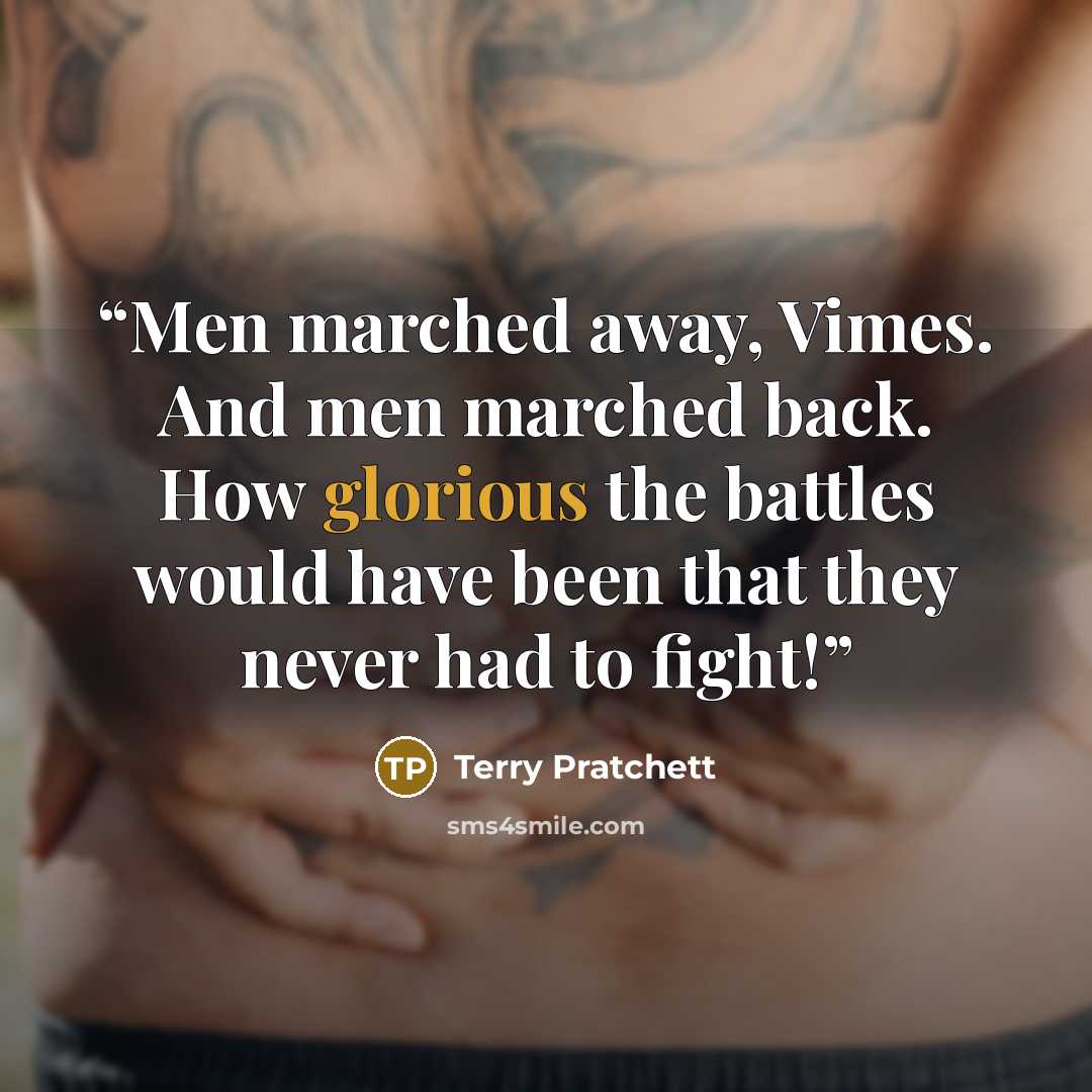 “Men marched away, Vimes. And men marched back. How glorious the battles would have been that they never had to fight!” quote by Terry Pratchett