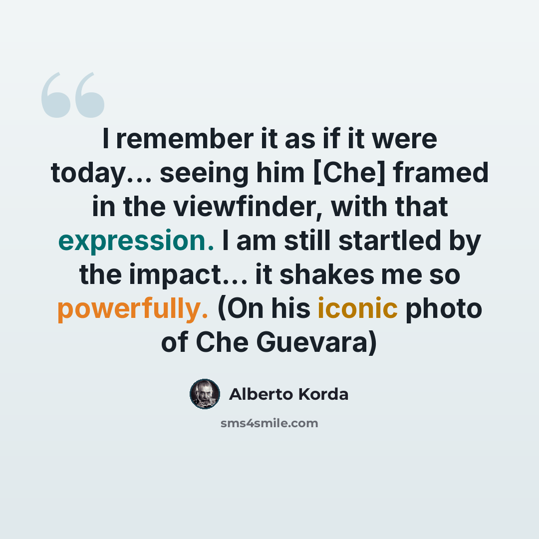 “I remember it as if it were today... seeing him [Che] framed in the viewfinder, with that expression. I am still startled by the impact... it shakes me so powerfully. (On his iconic photo of Che Guevara)” quote by Alberto Korda