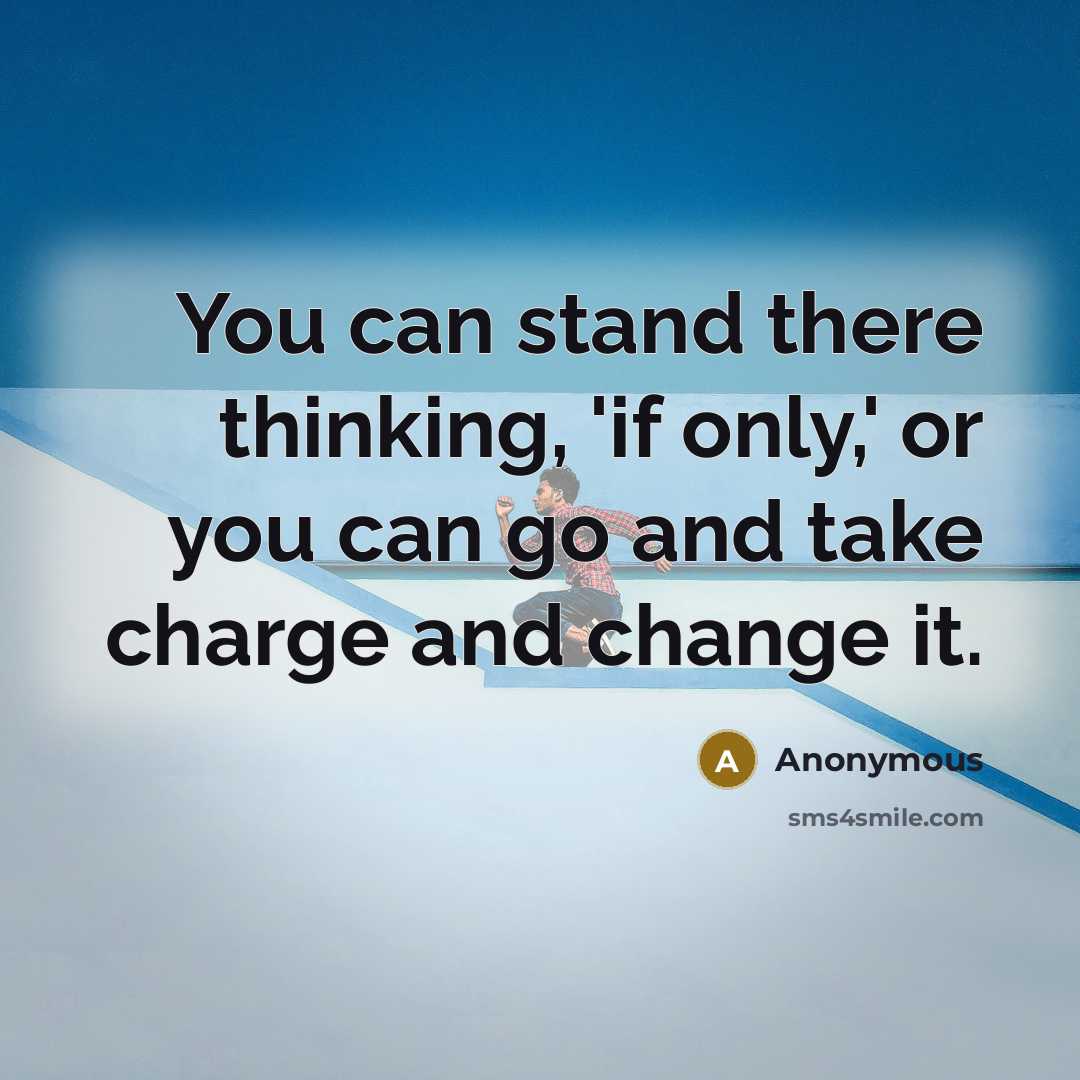 “You can stand there thinking, 'if only,' or you can go and take charge and change it.” quote by Anonymous