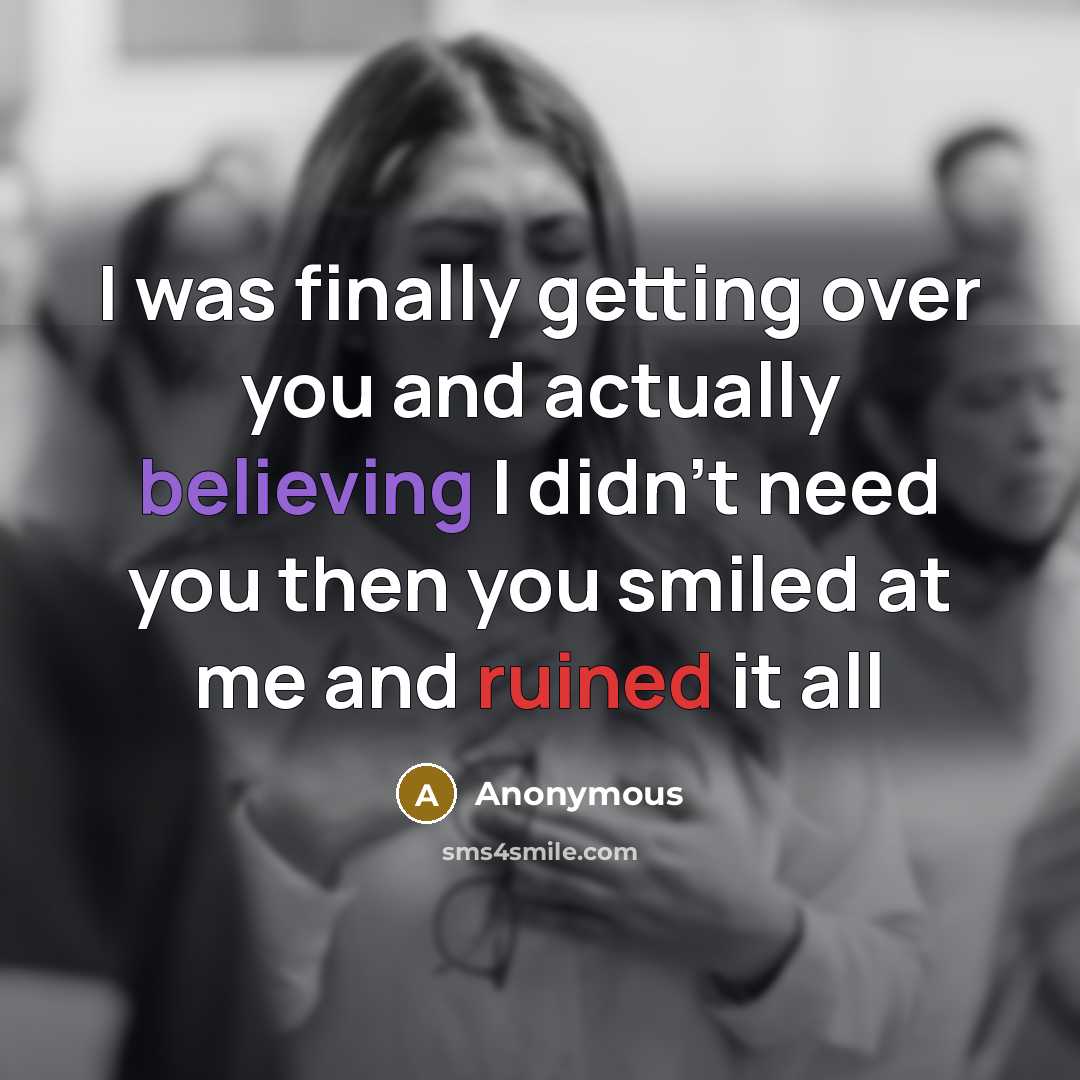 “I was finally getting over you and actually believing I didn't need you then you smiled at me and ruined it all” quote by Anonymous