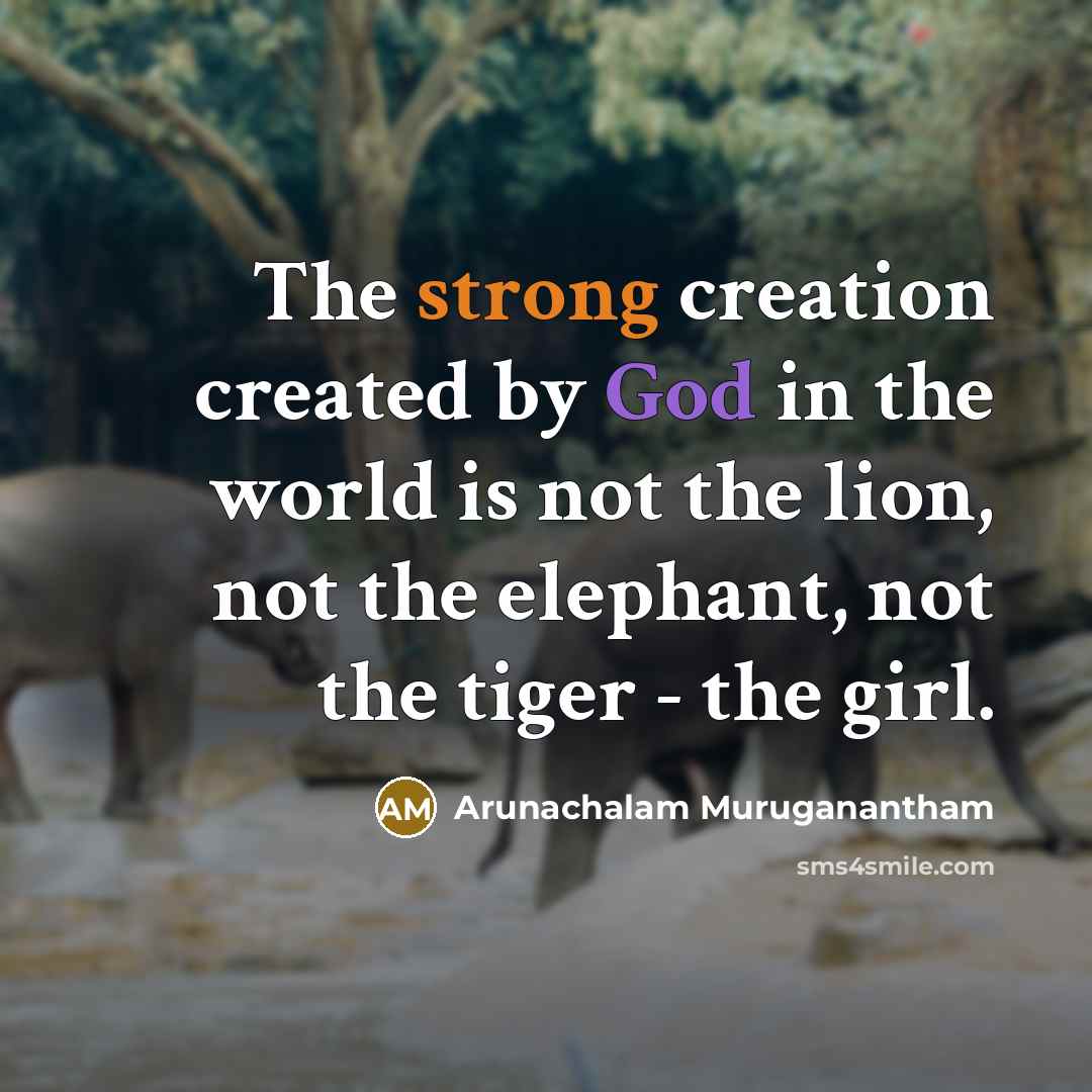“The strong creation created by God in the world is not the lion, not the elephant, not the tiger - the girl.” quote by Arunachalam Muruganantham