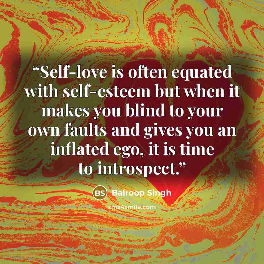 “Self-love is often equated with self-esteem but when it makes you blind to your own faults and gives you an inflated ego, it is time to introspect.” quote by Balroop Singh