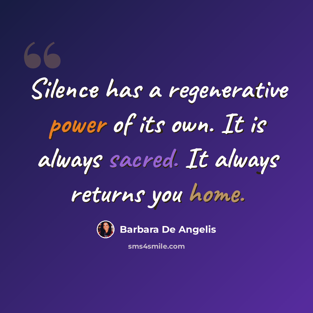 “Silence has a regenerative power of its own. It is always sacred. It always returns you home.” quote by Barbara De Angelis