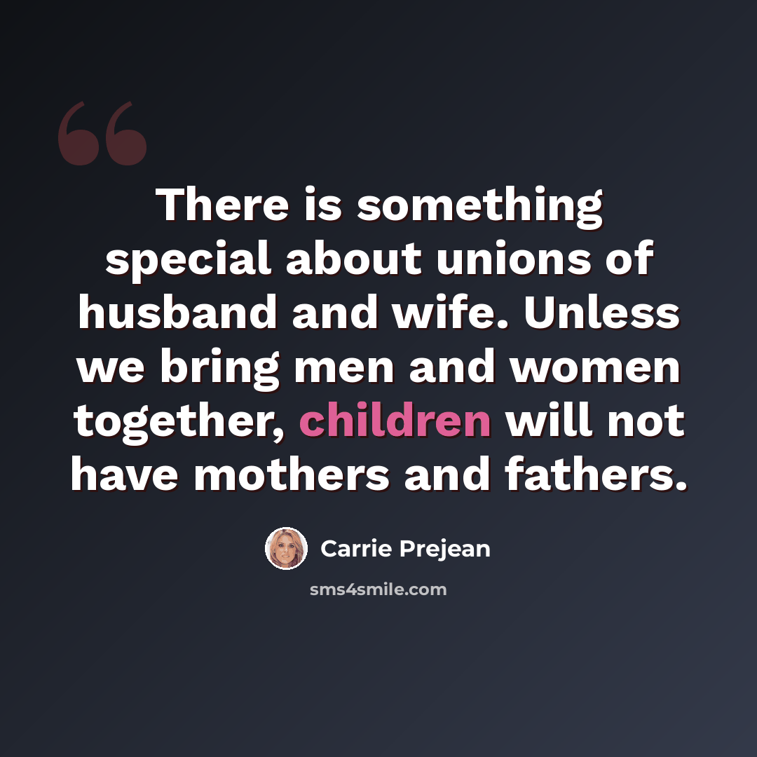 “There is something special about unions of husband and wife. Unless we bring men and women together, children will not have mothers and fathers.” quote by Carrie Prejean