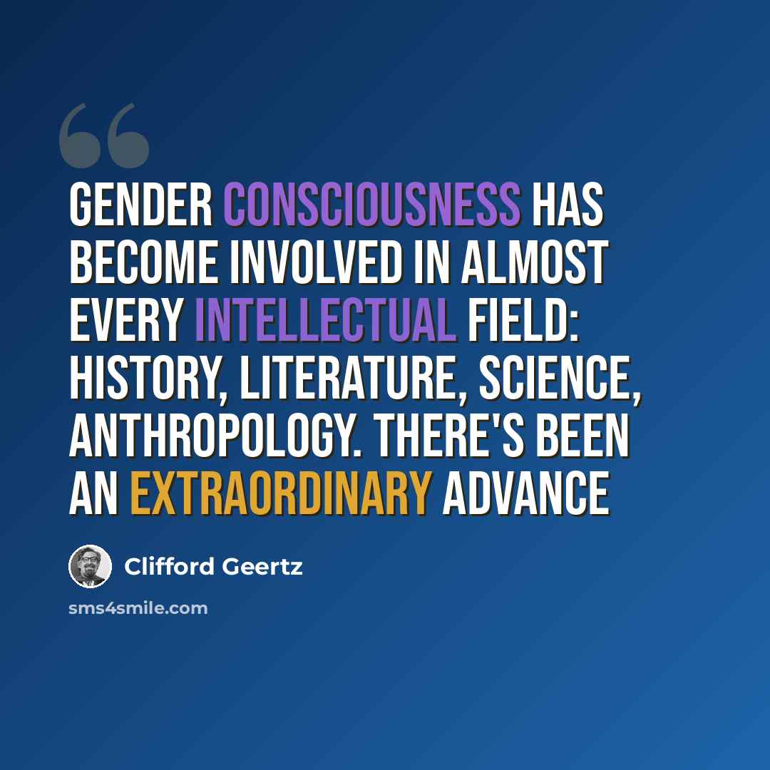 “Gender consciousness has become involved in almost every intellectual field: history, literature, science, anthropology. There's been an extraordinary advance” quote by Clifford Geertz