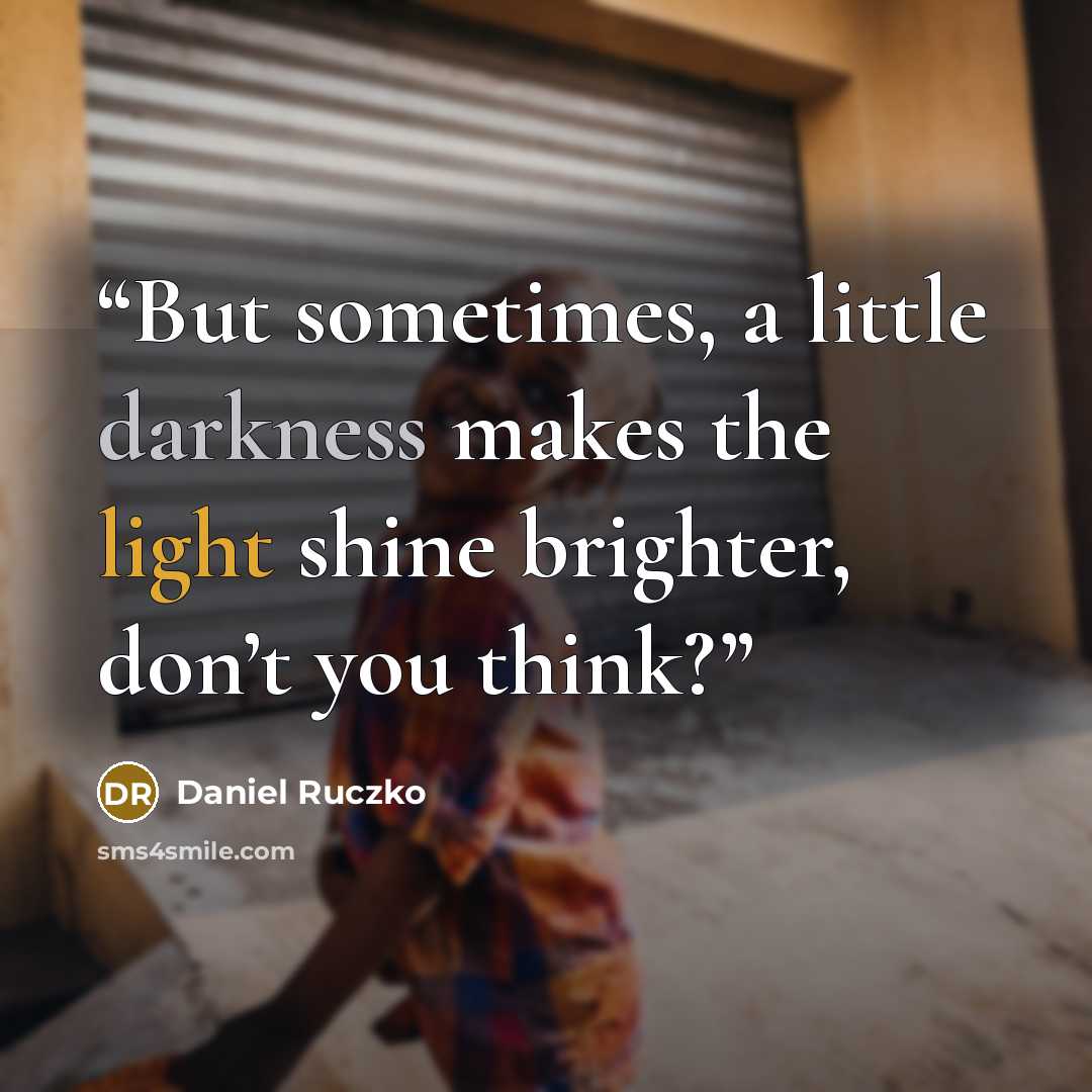 “But sometimes, a little darkness makes the light shine brighter, don’t you think?” quote by Daniel Ruczko