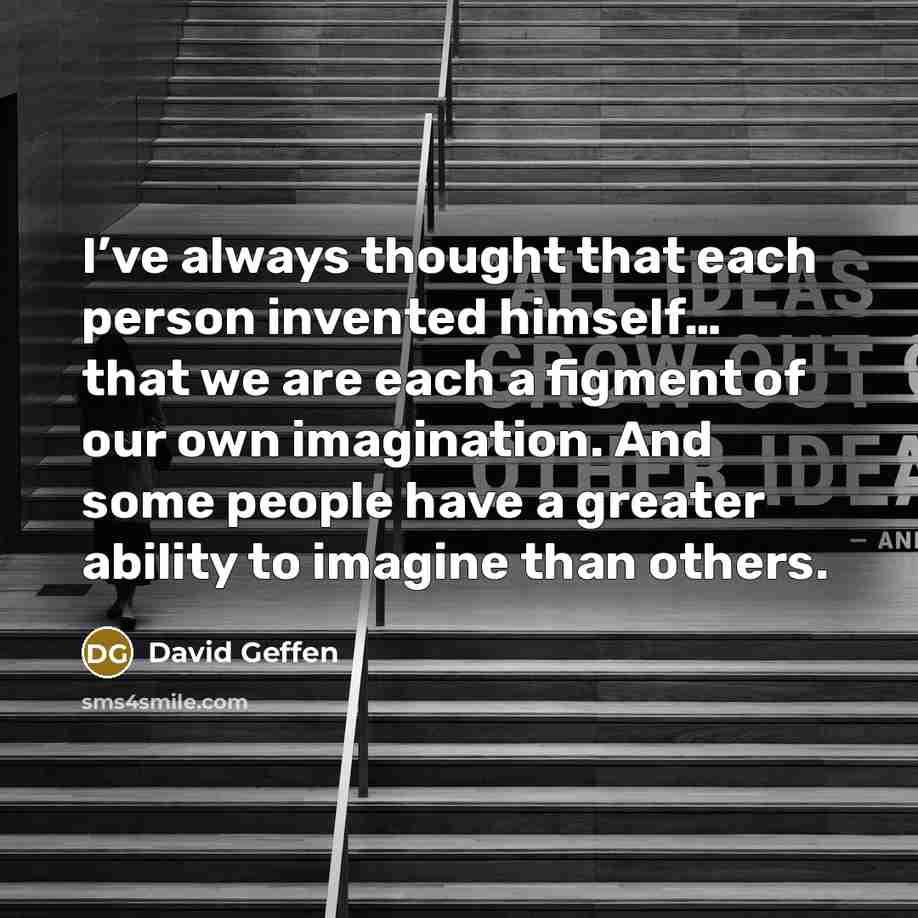 “I’ve always thought that each person invented himself… that we are each a figment of our own imagination. And some people have a greater ability to imagine than others.” quote by David Geffen