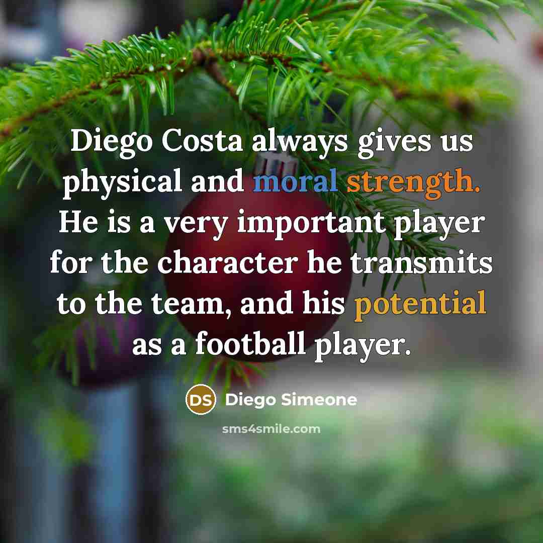 “Diego Costa always gives us physical and moral strength. He is a very important player for the character he transmits to the team, and his potential as a football player.” quote by Diego Simeone