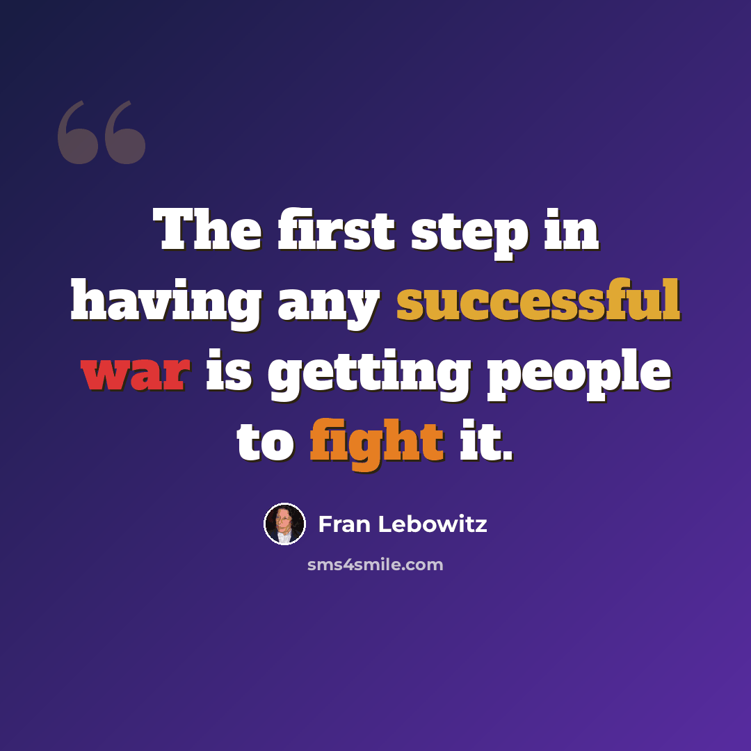 “The first step in having any successful war is getting people to fight it.” quote by Fran Lebowitz
