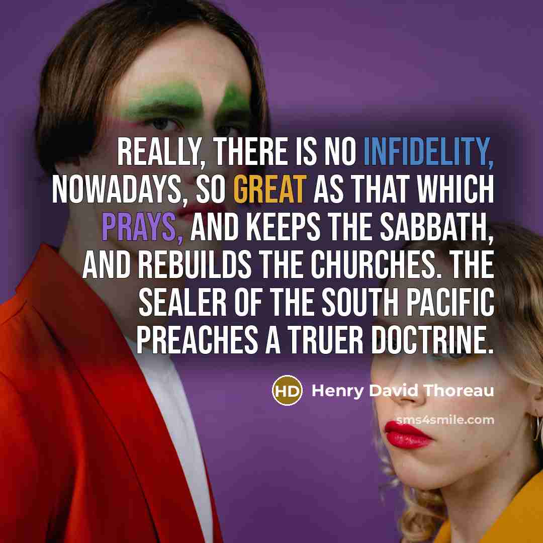 “Really, there is no infidelity, nowadays, so great as that which prays, and keeps the Sabbath, and rebuilds the churches. The sealer of the South Pacific preaches a truer doctrine.” quote by Henry David Thoreau