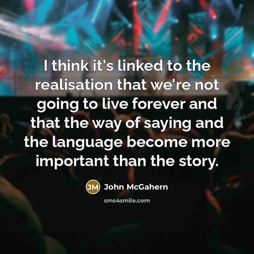 “I think it's linked to the realisation that we're not going to live forever and that the way of saying and the language become more important than the story.” quote by John McGahern