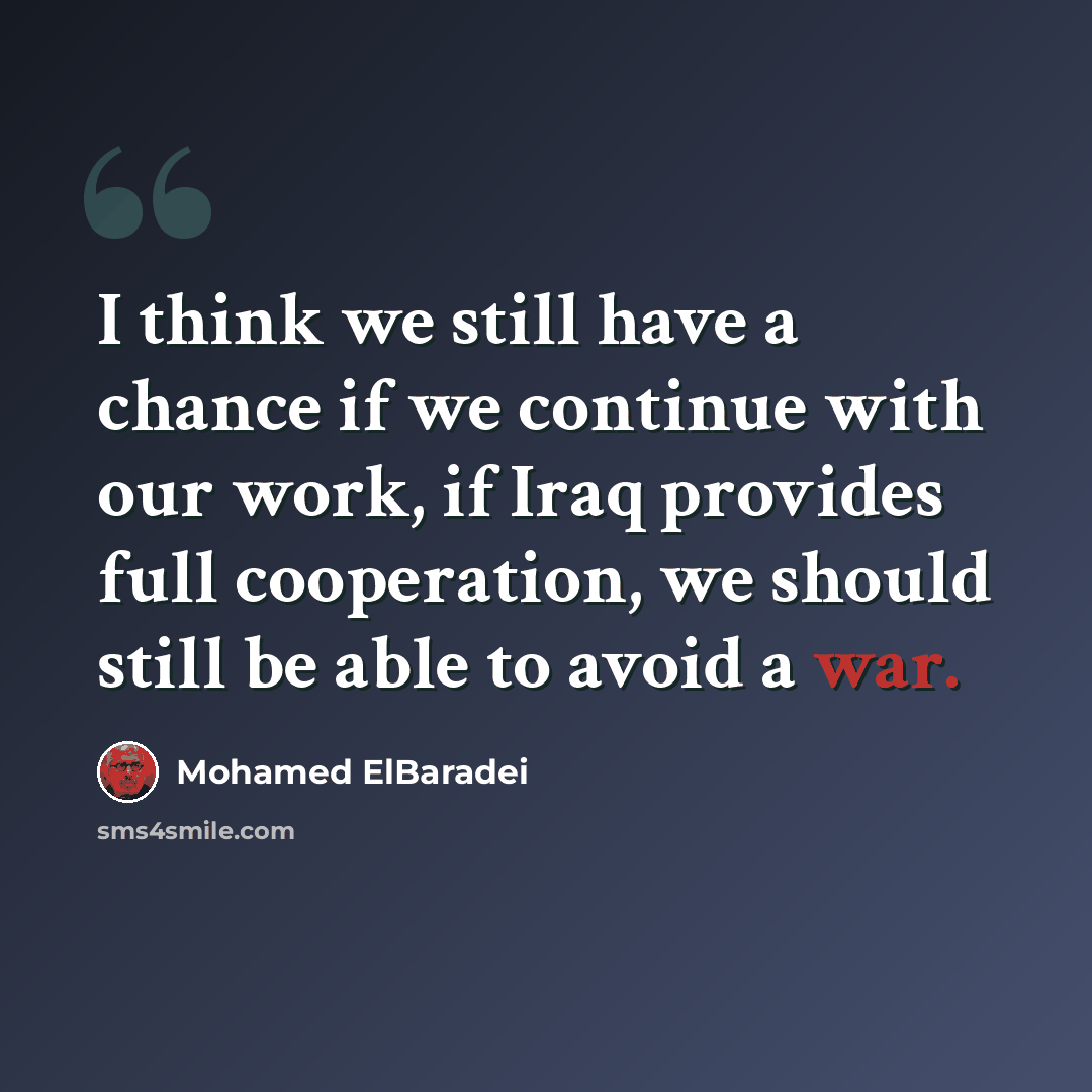 “I think we still have a chance if we continue with our work, if Iraq provides full cooperation, we should still be able to avoid a war.” quote by Mohamed ElBaradei
