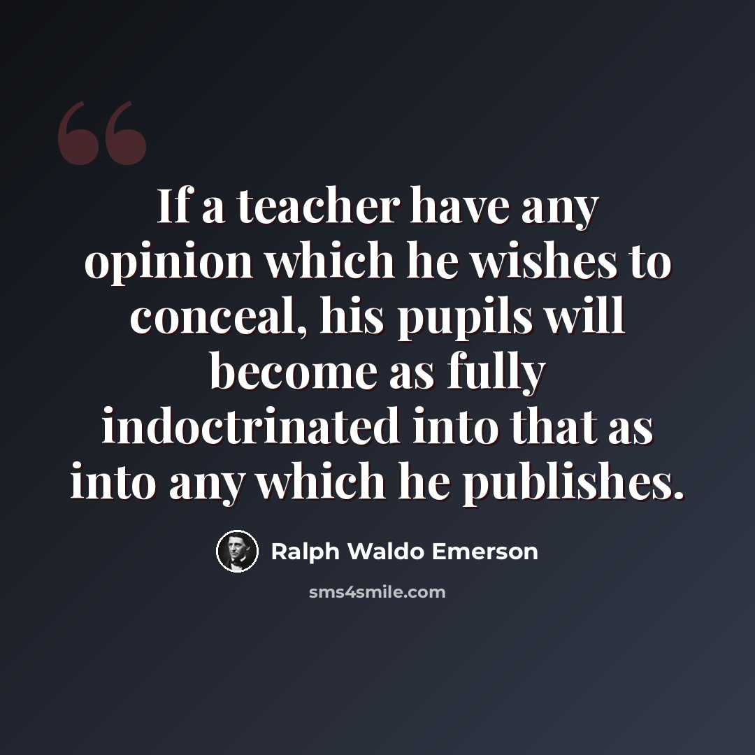 “If a teacher have any opinion which he wishes to conceal, his pupils will become as fully indoctrinated into that as into any which he publishes.” quote by Ralph Waldo Emerson