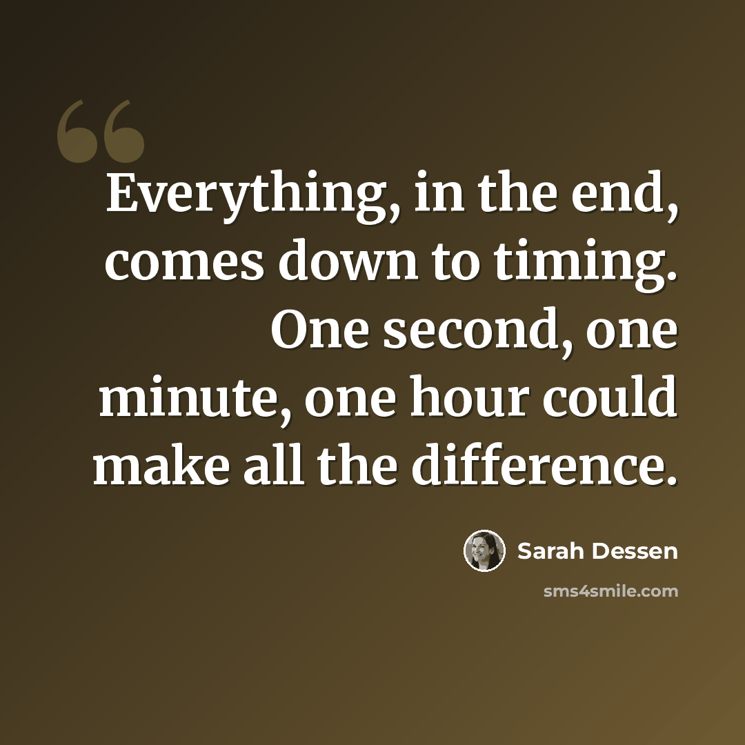 “Everything, in the end, comes down to timing. One second, one minute, one hour could make all the difference.” quote by Sarah Dessen