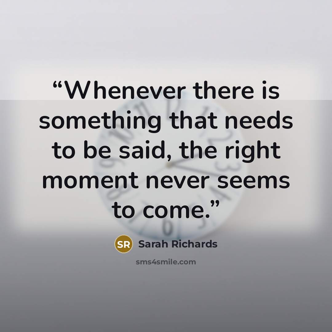 “Whenever there is something that needs to be said, the right moment never seems to come.” quote by Sarah Richards