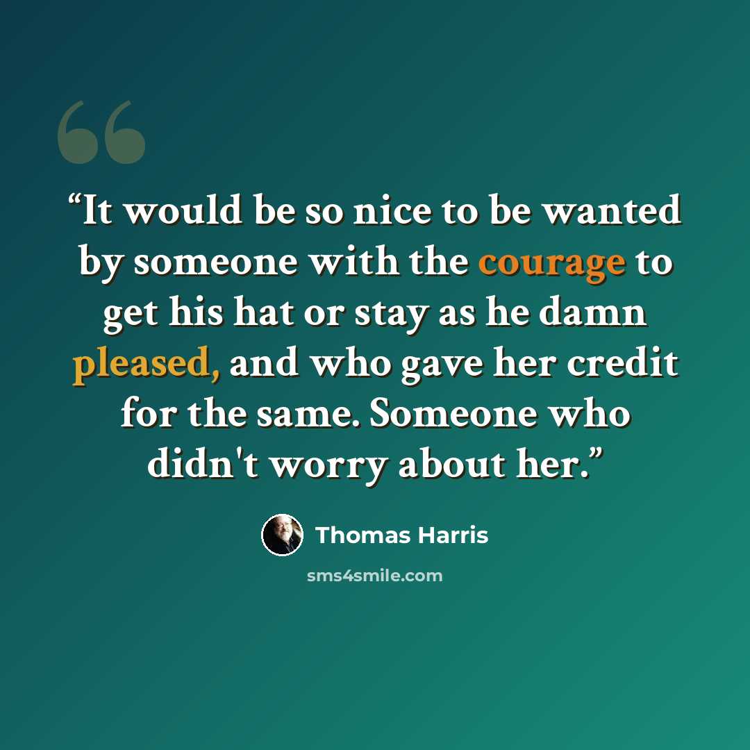 “It would be so nice to be wanted by someone with the courage to get his hat or stay as he damn pleased, and who gave her credit for the same. Someone who didn't worry about her.” quote by Thomas Harris