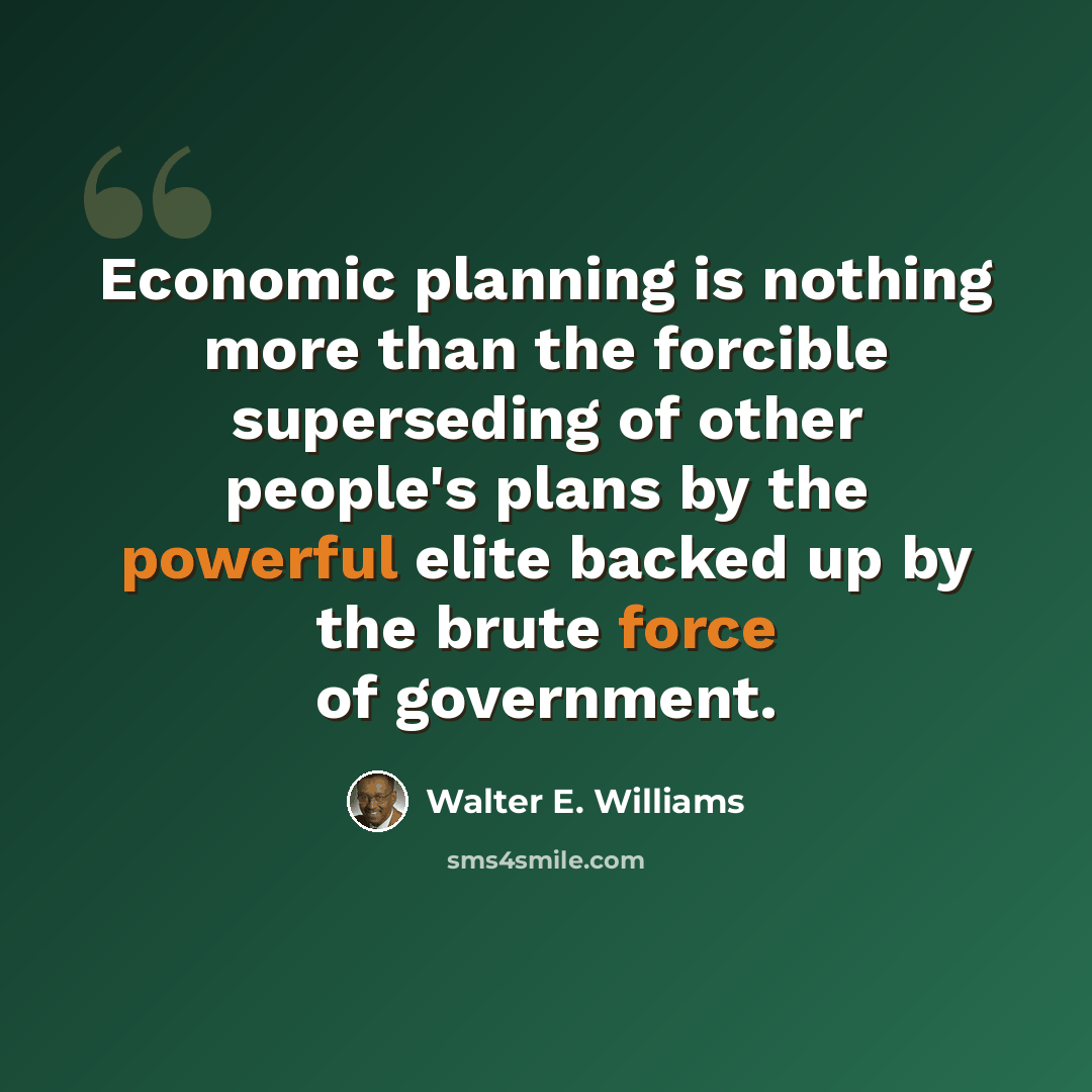 “Economic planning is nothing more than the forcible superseding of other people's plans by the powerful elite backed up by the brute force of government.” quote by Walter E. Williams