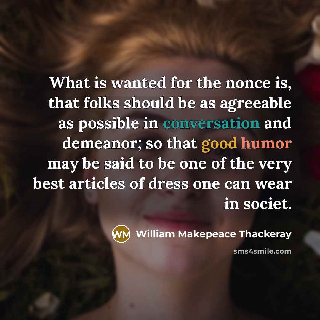 “What is wanted for the nonce is, that folks should be as agreeable as possible in conversation and demeanor; so that good humor may be said to be one of the very best articles of dress one can wear in societ.” quote by William Makepeace Thackeray