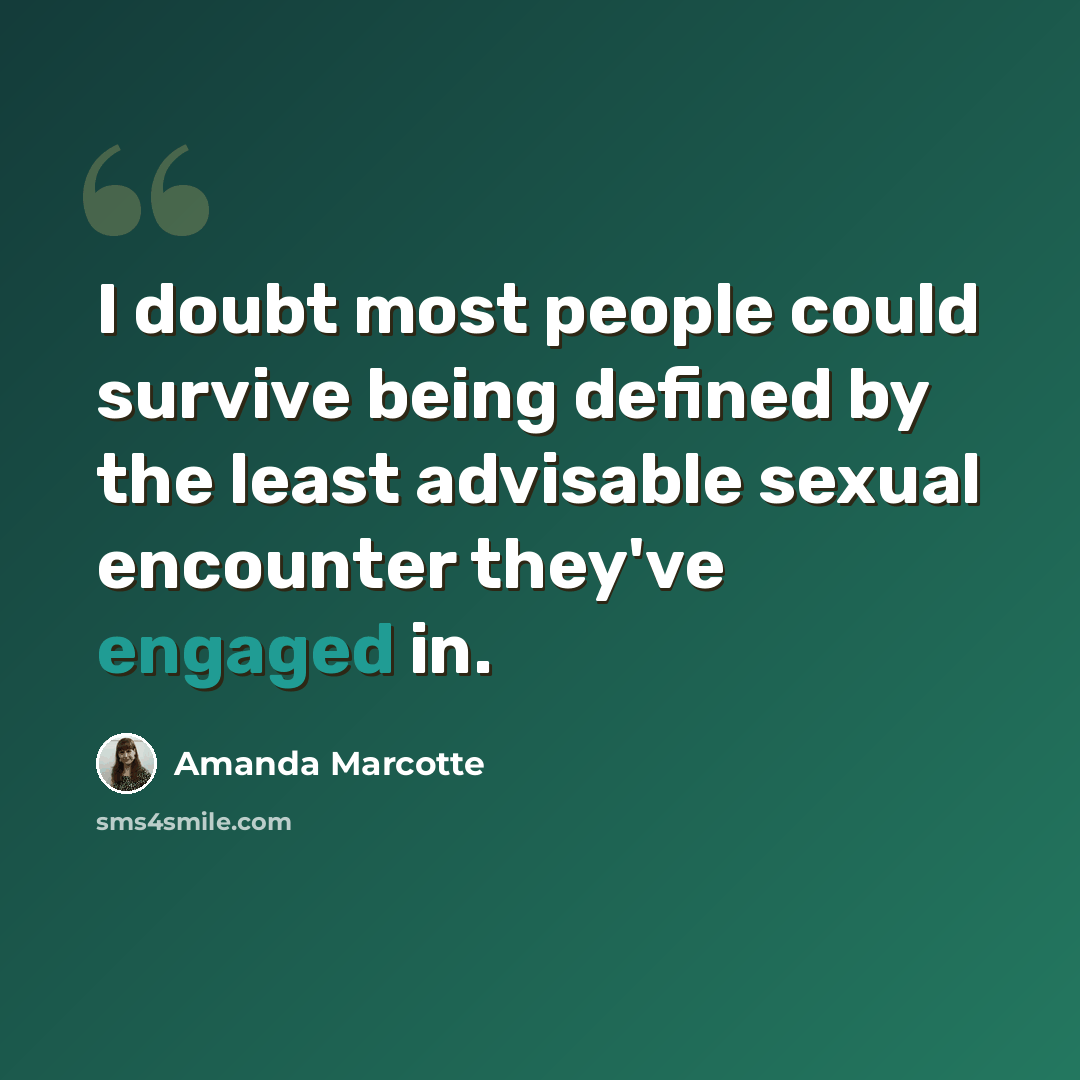 “I doubt most people could survive being defined by the least advisable sexual encounter they've engaged in.” quote by Amanda Marcotte