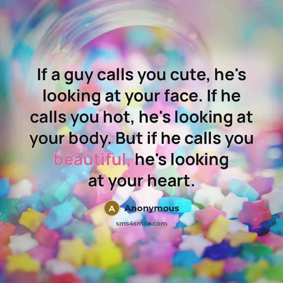 “If a guy calls you cute, he's looking at your face. If he calls you hot, he's looking at your body. But if he calls you beautiful, he's looking at your heart.” quote by Anonymous