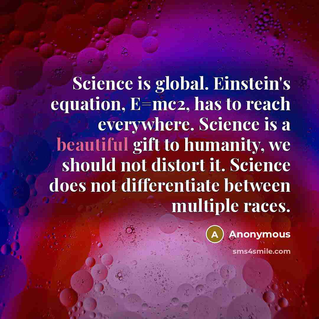 “Science is global. Einstein's equation, E=mc2, has to reach everywhere. Science is a beautiful gift to humanity, we should not distort it. Science does not differentiate between multiple races.” quote by Anonymous