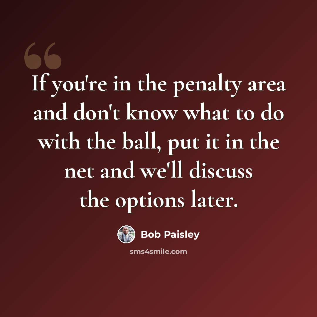 “If you're in the penalty area and don't know what to do with the ball, put it in the net and we'll discuss the options later.” quote by Bob Paisley