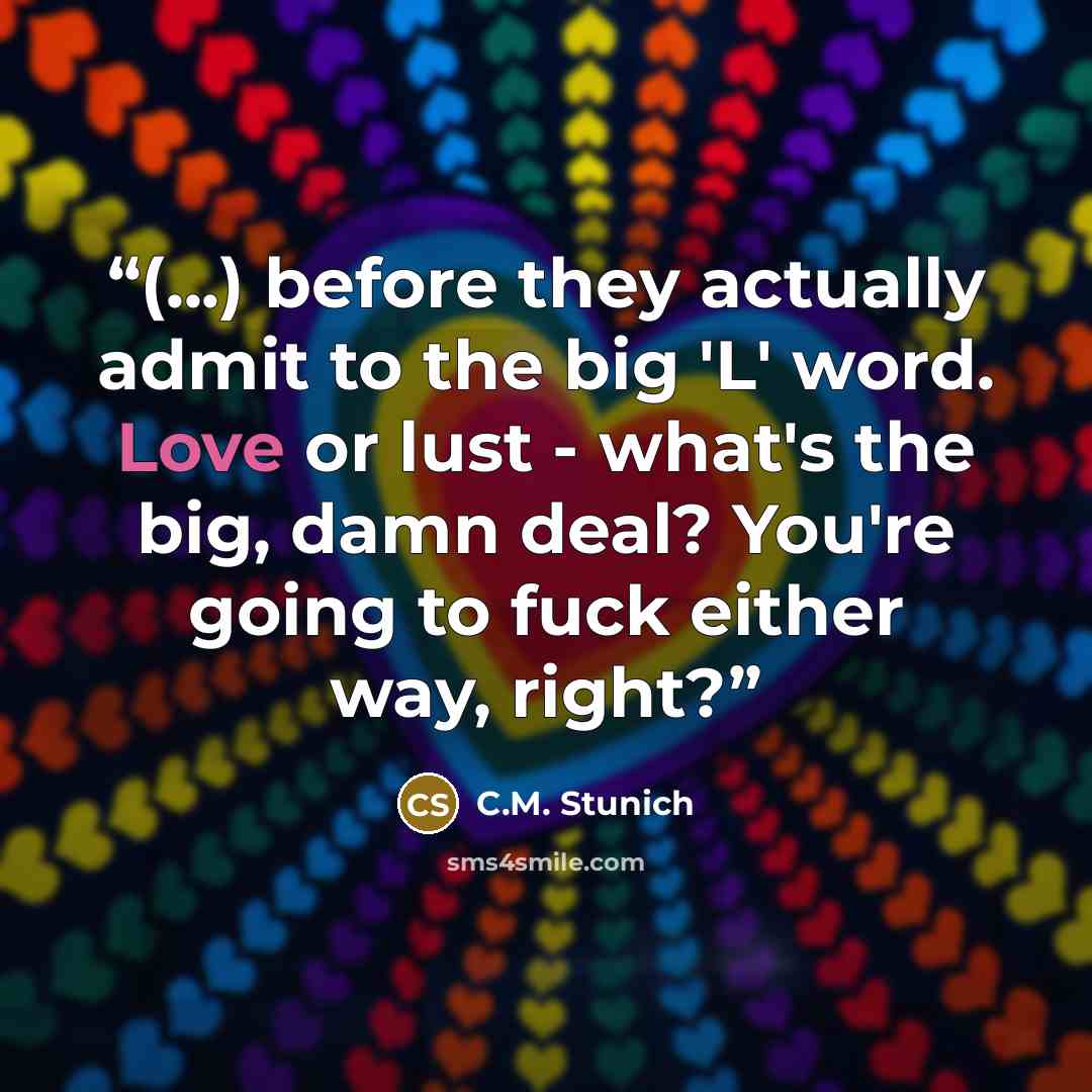 “(...) before they actually admit to the big 'L' word. Love or lust - what's the big, damn deal? You're going to fuck either way, right?” quote by C.M. Stunich