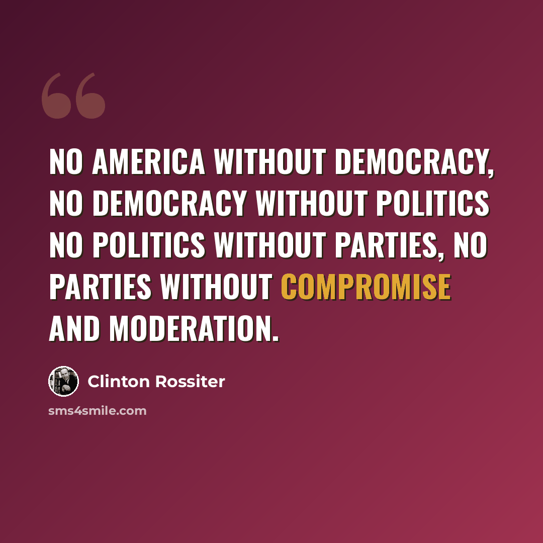 “No America without democracy, no democracy without politics no politics without parties, no parties without compromise and moderation.” quote by Clinton Rossiter