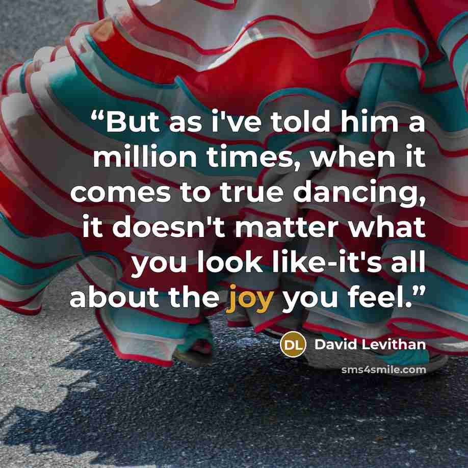 “But as i've told him a million times, when it comes to true dancing, it doesn't matter what you look like-it's all about the joy you feel.” quote by David Levithan