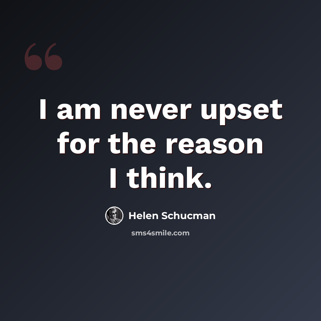 “I am never upset for the reason I think.” quote by Helen Schucman