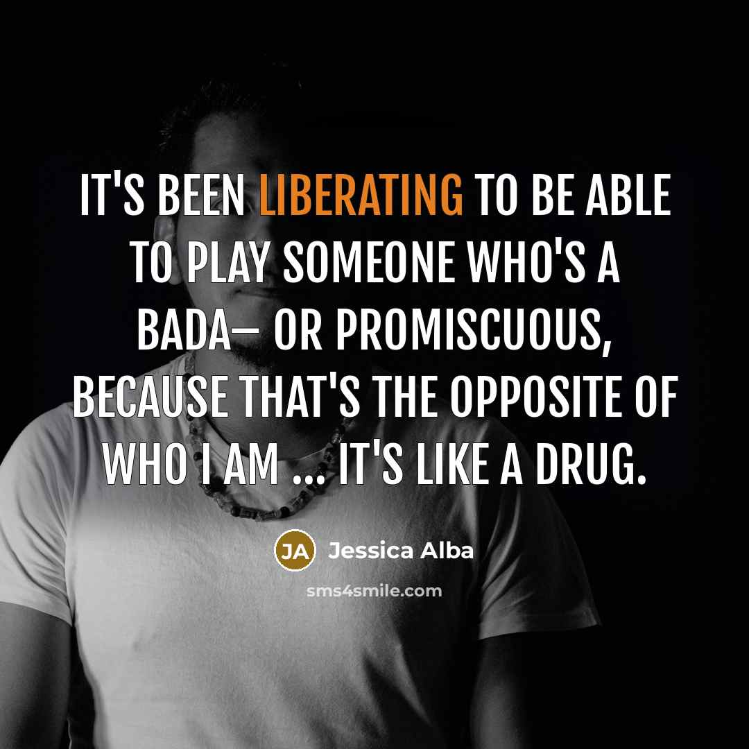 “It's been liberating to be able to play someone who's a bada– or promiscuous, because that's the opposite of who I am … It's like a drug.” quote by Jessica Alba