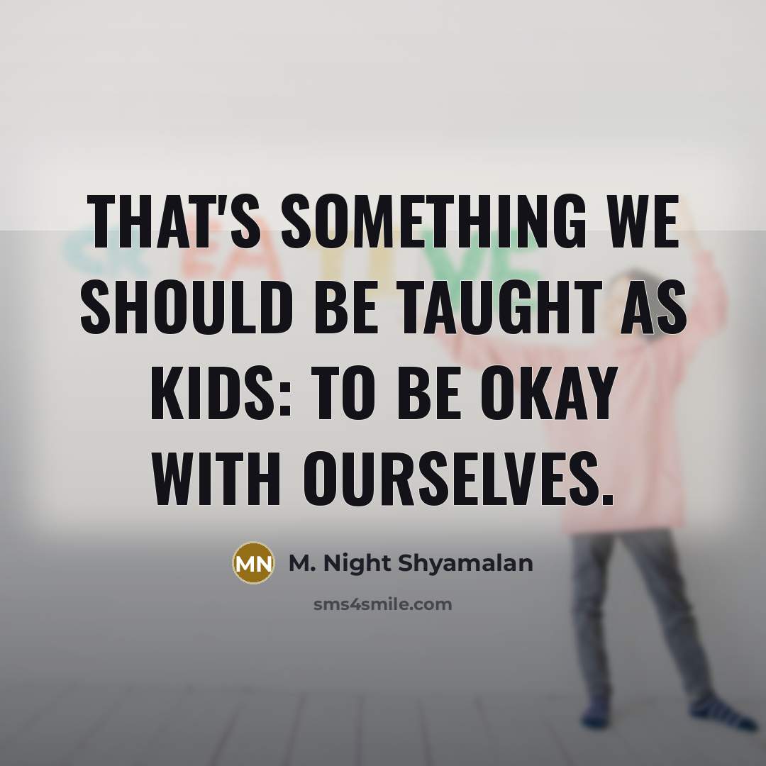 “That's something we should be taught as kids: To be okay with ourselves.” quote by M. Night Shyamalan