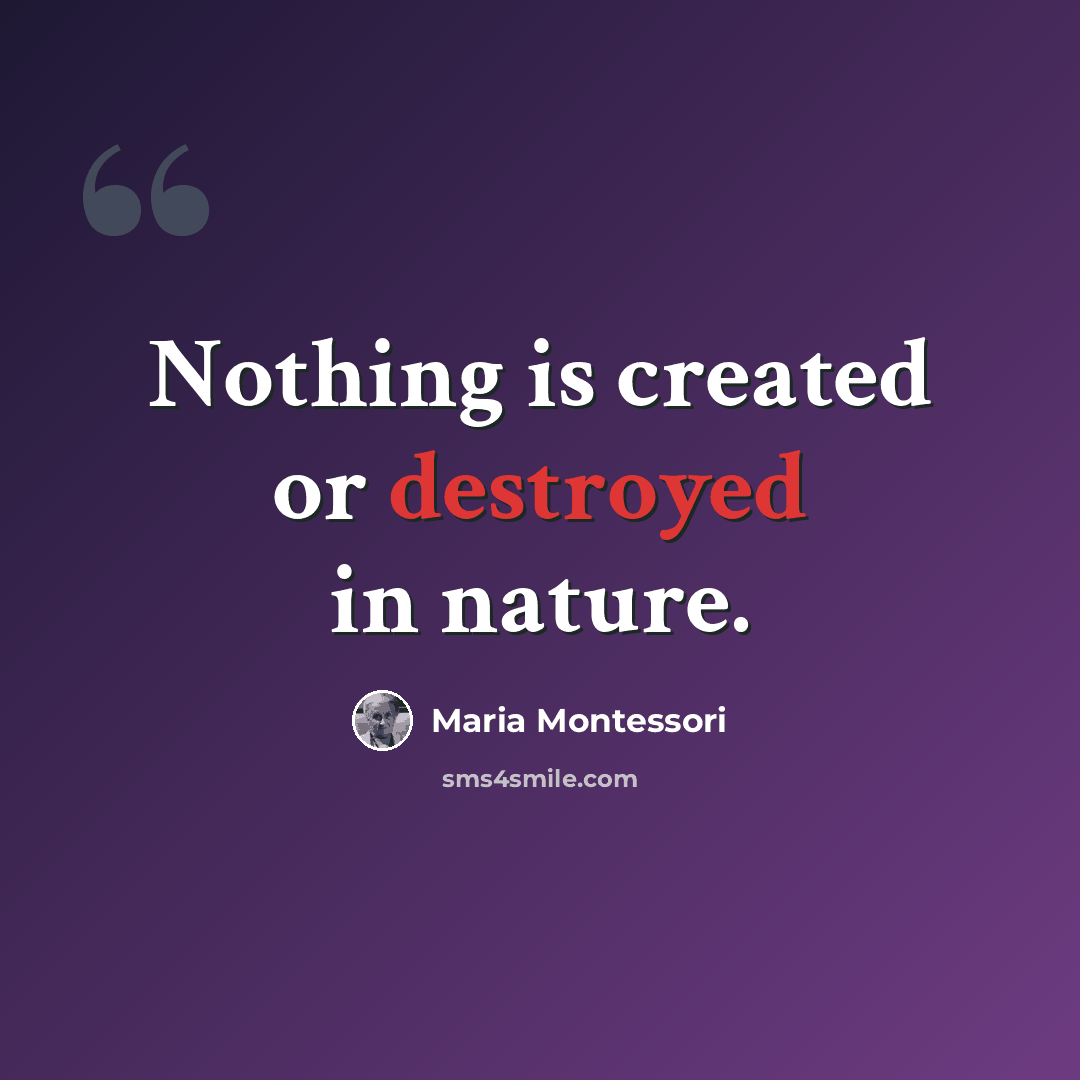 “Nothing is created or destroyed in nature.” quote by Maria Montessori