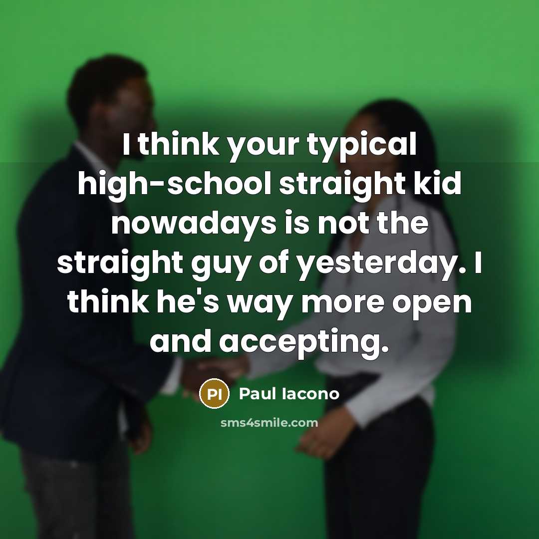 “I think your typical high-school straight kid nowadays is not the straight guy of yesterday. I think he's way more open and accepting.” quote by Paul Iacono